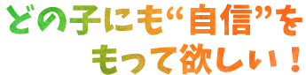 どの子にも“自信”をもって欲しい！