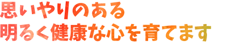 思いやりのある明るく健康な心を育てます